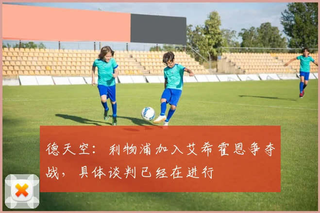 德天空：利物浦加入艾希霍恩争夺战，具体谈判已经在进行