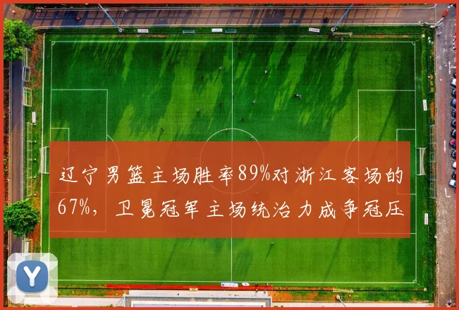 辽宁男篮主场胜率89%对浙江客场的67%，卫冕冠军主场统治力成争冠压舱石