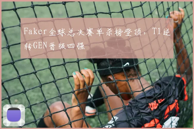 Faker全球总决赛单杀榜登顶，T1逆转GEN晋级四强