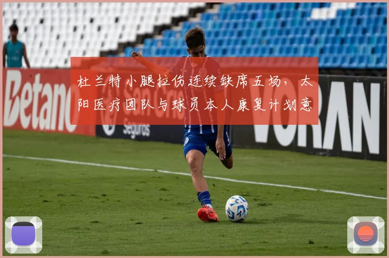 杜兰特小腿拉伤连续缺席五场，太阳医疗团队与球员本人康复计划意见分裂