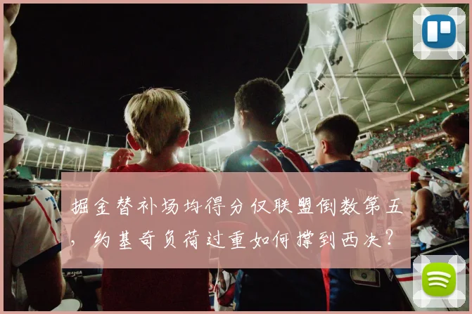 掘金替补场均得分仅联盟倒数第五,约基奇负荷过重如何撑到西决?