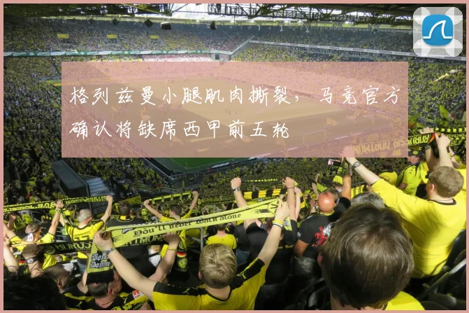 格列兹曼小腿肌肉撕裂,马竞官方确认将缺席西甲前五轮