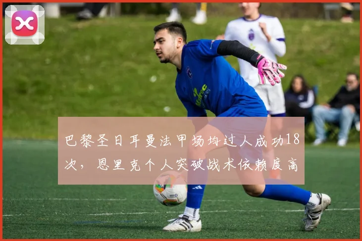 巴黎圣日耳曼法甲场均过人成功18次，恩里克个人突破战术依赖度高