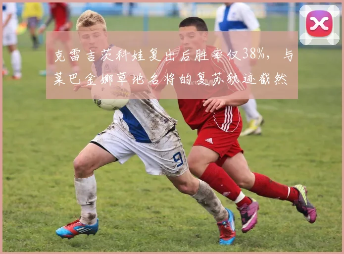 克雷吉茨科娃复出后胜率仅38%，与莱巴金娜草地名将的复苏轨迹截然相反
