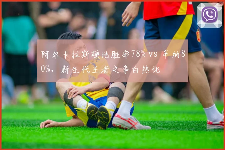 阿尔卡拉斯硬地胜率78% vs 辛纳80%，新生代王者之争白热化
