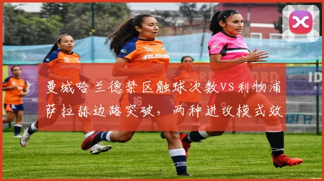曼城哈兰德禁区触球次数vs利物浦萨拉赫边路突破，两种进攻模式效率对比