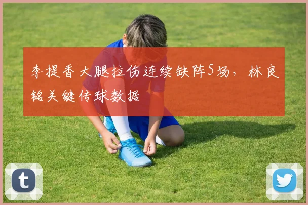 李提香大腿拉伤连续缺阵5场,林良铭关键传球数据