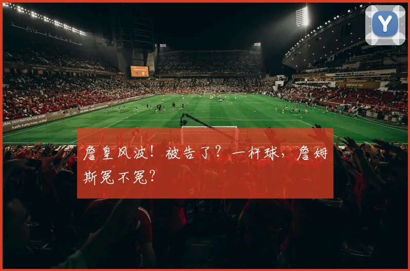 詹皇风波！被告了？一杆球，詹姆斯冤不冤？